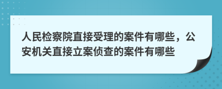 人民检察院直接受理的案件有哪些，公安机关直接立案侦查的案件有哪些