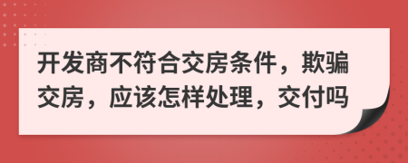 开发商不符合交房条件，欺骗交房，应该怎样处理，交付吗