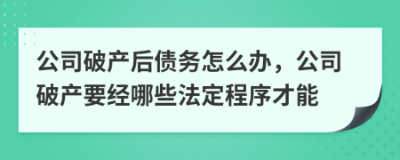 公司破产后债务怎么办，公司破产要经哪些法定程序才能