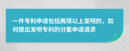 一件专利申请包括两项以上发明的，如何提出发明专利的分案申请请求