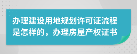 办理建设用地规划许可证流程是怎样的，办理房屋产权证书