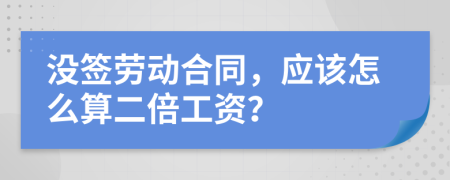 没签劳动合同，应该怎么算二倍工资？
