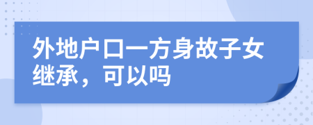 外地户口一方身故子女继承，可以吗
