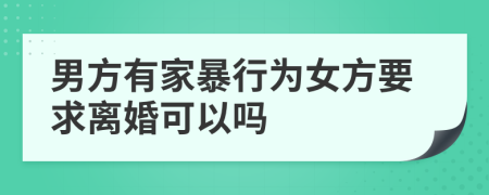 男方有家暴行为女方要求离婚可以吗