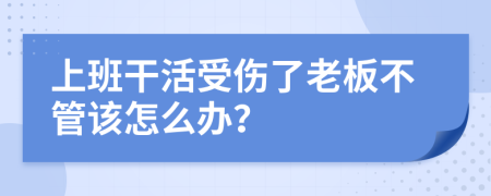 上班干活受伤了老板不管该怎么办？