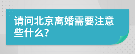 请问北京离婚需要注意些什么？