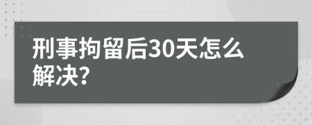 刑事拘留后30天怎么解决？
