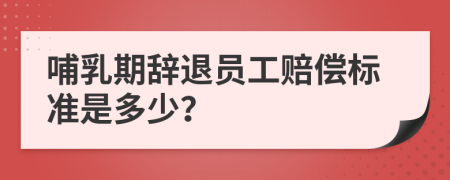 哺乳期辞退员工赔偿标准是多少？