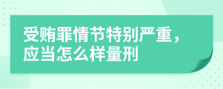 受贿罪情节特别严重，应当怎么样量刑