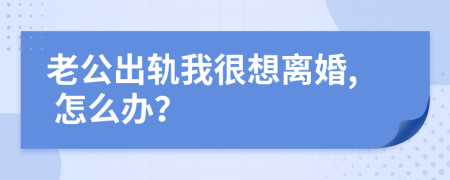 老公出轨我很想离婚, 怎么办？