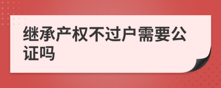 继承产权不过户需要公证吗