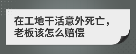 在工地干活意外死亡，老板该怎么赔偿