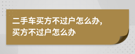 二手车买方不过户怎么办, 买方不过户怎么办