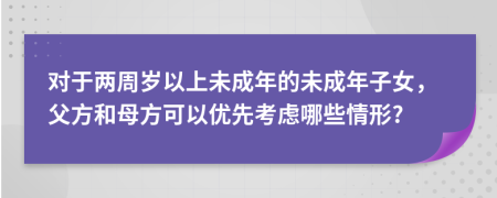 对于两周岁以上未成年的未成年子女，父方和母方可以优先考虑哪些情形?