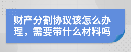 财产分割协议该怎么办理，需要带什么材料吗