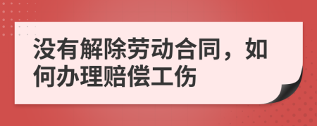 没有解除劳动合同，如何办理赔偿工伤