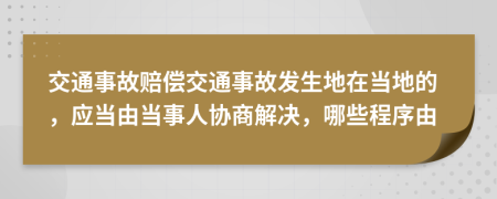 交通事故赔偿交通事故发生地在当地的，应当由当事人协商解决，哪些程序由