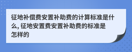 征地补偿费安置补助费的计算标准是什么, 征地安置费安置补助费的标准是怎样的