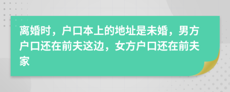 离婚时，户口本上的地址是未婚，男方户口还在前夫这边，女方户口还在前夫家