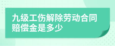 九级工伤解除劳动合同赔偿金是多少