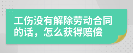 工伤没有解除劳动合同的话，怎么获得赔偿