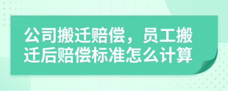 公司搬迁赔偿，员工搬迁后赔偿标准怎么计算