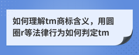 如何理解tm商标含义，用圆圈r等法律行为如何判定tm