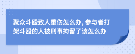 聚众斗殴致人重伤怎么办, 参与者打架斗殴的人被刑事拘留了该怎么办