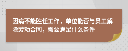因病不能胜任工作，单位能否与员工解除劳动合同，需要满足什么条件