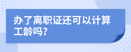 办了离职证还可以计算工龄吗？