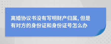 离婚协议书没有写明财产归属, 但是有对方的身份证和身份证号怎么办