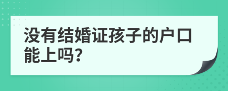 没有结婚证孩子的户口能上吗？