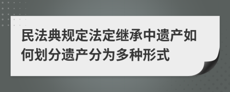 民法典规定法定继承中遗产如何划分遗产分为多种形式