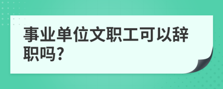 事业单位文职工可以辞职吗?