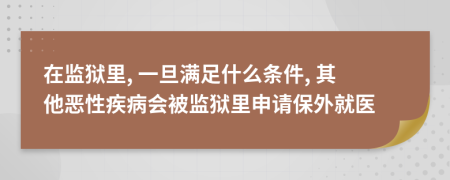 在监狱里, 一旦满足什么条件, 其他恶性疾病会被监狱里申请保外就医