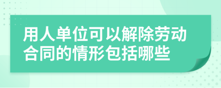 用人单位可以解除劳动合同的情形包括哪些