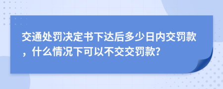 交通处罚决定书下达后多少日内交罚款，什么情况下可以不交交罚款？