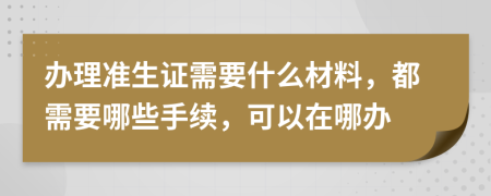 办理准生证需要什么材料，都需要哪些手续，可以在哪办