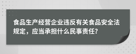 食品生产经营企业违反有关食品安全法规定，应当承担什么民事责任？