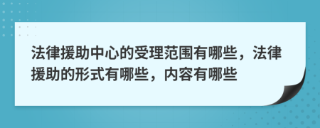 法律援助中心的受理范围有哪些，法律援助的形式有哪些，内容有哪些