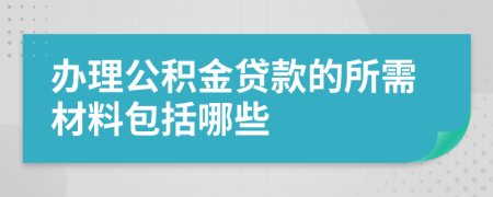 办理公积金贷款的所需材料包括哪些