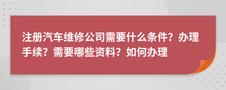 注册汽车维修公司需要什么条件？办理手续？需要哪些资料？如何办理