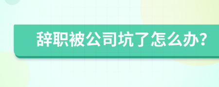 辞职被公司坑了怎么办？