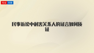 民事诉讼中利害关系人的证言如何质证