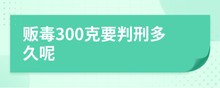 贩毒300克要判刑多久呢