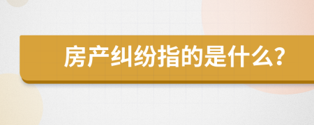 房产纠纷指的是什么？