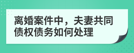 离婚案件中，夫妻共同债权债务如何处理