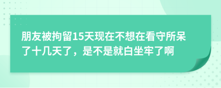 朋友被拘留15天现在不想在看守所呆了十几天了，是不是就白坐牢了啊