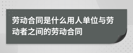 劳动合同是什么用人单位与劳动者之间的劳动合同