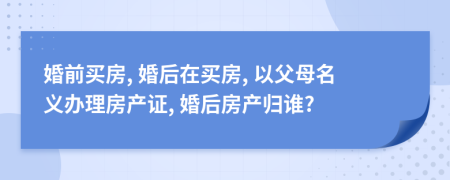 婚前买房, 婚后在买房, 以父母名义办理房产证, 婚后房产归谁?